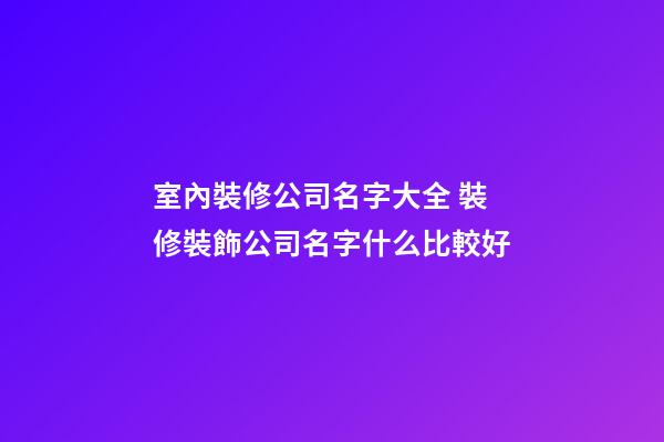 室內裝修公司名字大全 裝修裝飾公司名字什么比較好